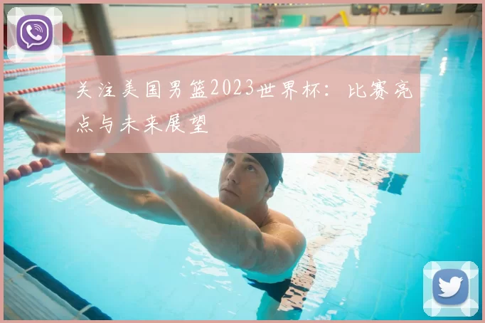 关注美国男篮2023世界杯:比赛亮点与未来展望