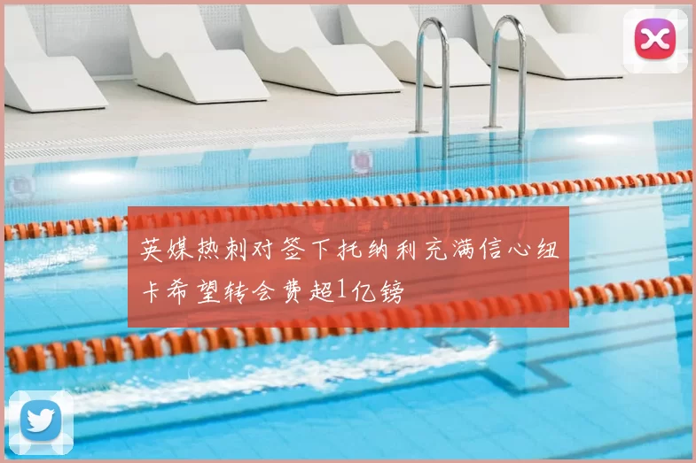 英媒热刺对签下托纳利充满信心纽卡希望转会费超1亿镑