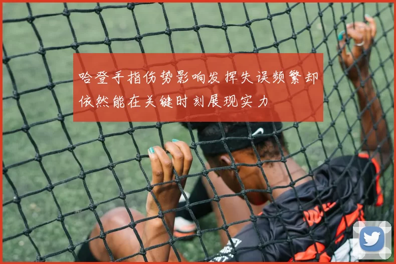哈登手指伤势影响发挥失误频繁却依然能在关键时刻展现实力