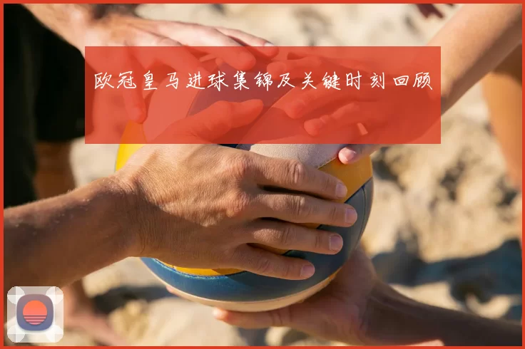 欧冠皇马进球集锦及关键时刻回顾
