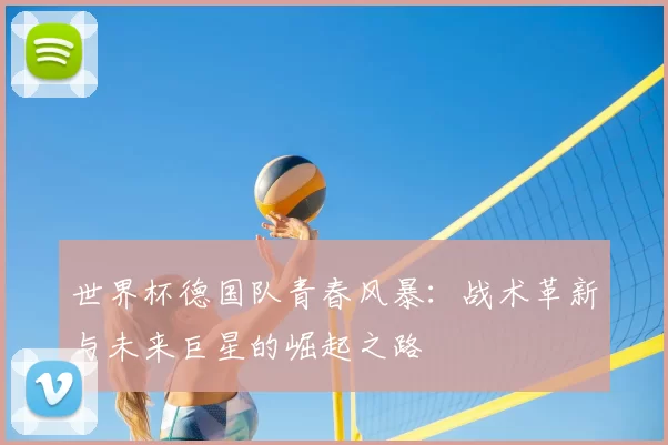 世界杯德国队青春风暴:战术革新与未来巨星的崛起之路