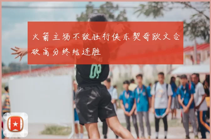 火箭主场不敌独行侠东契奇欧文合砍高分终结连胜