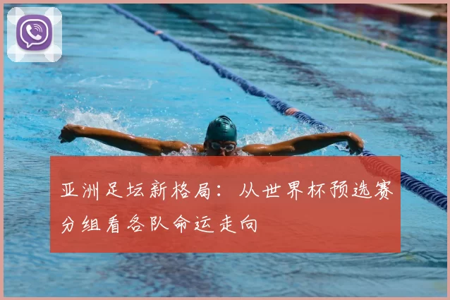 亚洲足坛新格局:从世界杯预选赛分组看各队命运走向