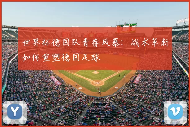 世界杯德国队青春风暴:战术革新如何重塑德国足球