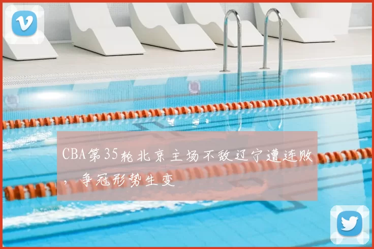 CBA第35轮北京主场不敌辽宁遭连败，争冠形势生变
