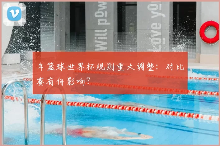 年篮球世界杯规则重大调整:对比赛有何影响?
