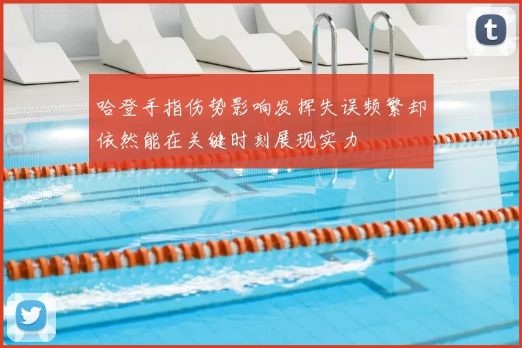 哈登手指伤势影响发挥失误频繁却依然能在关键时刻展现实力