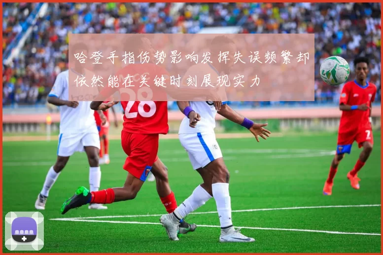 哈登手指伤势影响发挥失误频繁却依然能在关键时刻展现实力