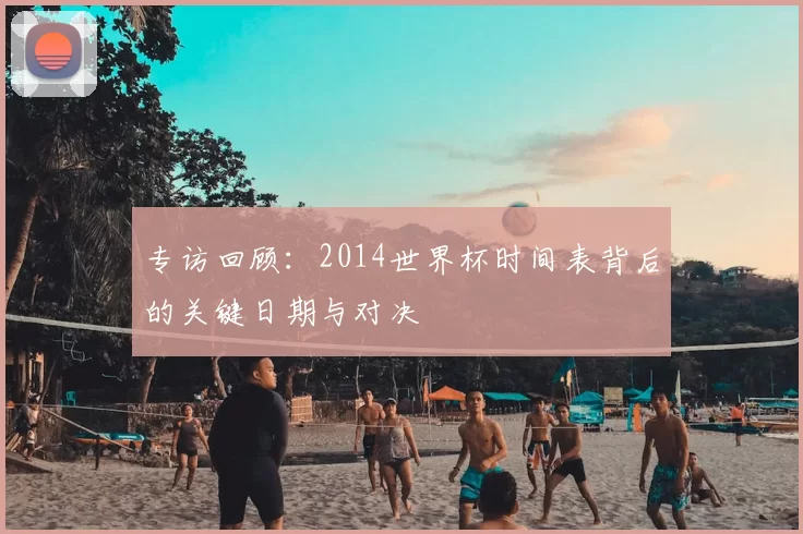 专访回顾：2014世界杯时间表背后的关键日期与对决