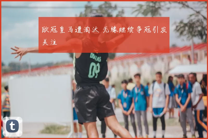欧冠皇马遭淘汰 无缘继续争冠引发关注