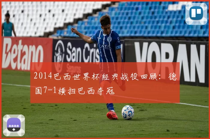 2014巴西世界杯经典战役回顾：德国7-1横扫巴西夺冠
