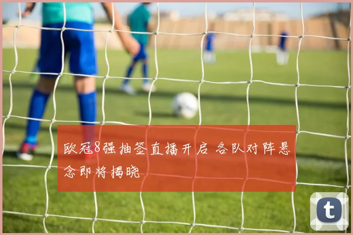 欧冠8强抽签直播开启 各队对阵悬念即将揭晓