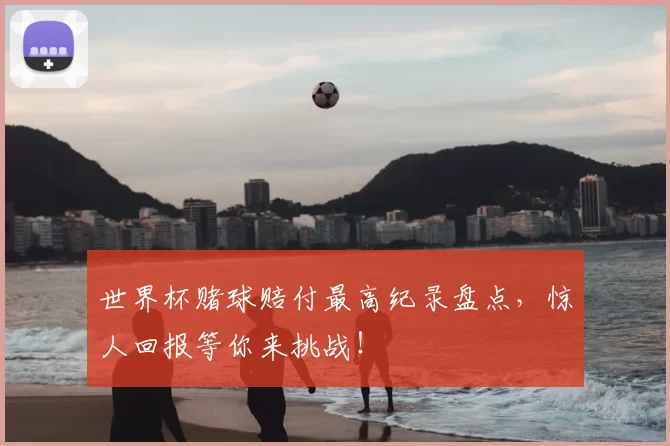 世界杯赌球赔付最高纪录盘点,惊人回报等你来挑战!