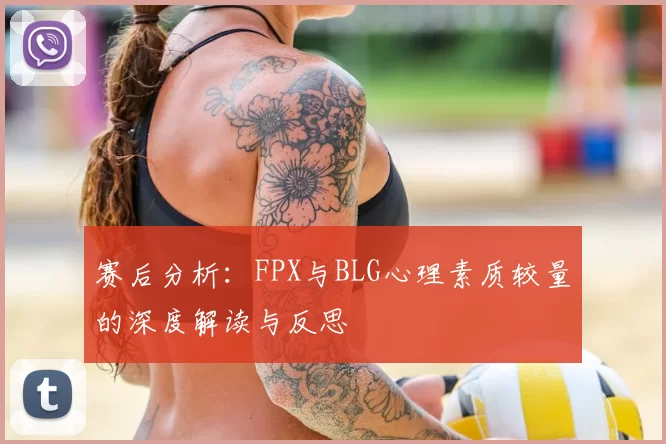 赛后分析:FPX与BLG心理素质较量的深度解读与反思