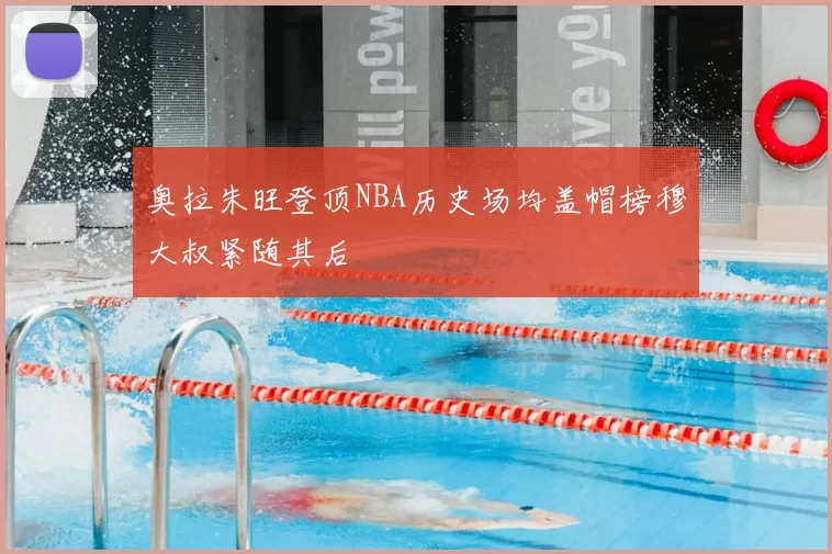 奥拉朱旺登顶NBA历史场均盖帽榜穆大叔紧随其后