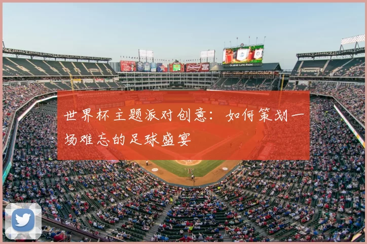 世界杯主题派对创意:如何策划一场难忘的足球盛宴