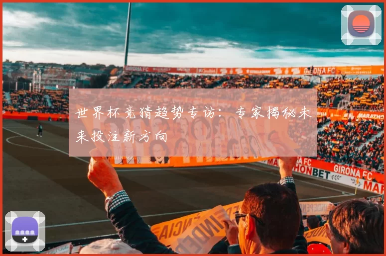 世界杯竞猜趋势专访:专家揭秘未来投注新方向