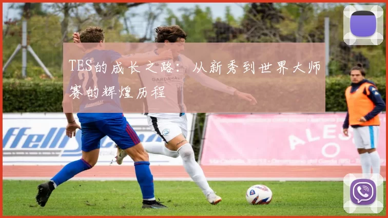 TES的成长之路:从新秀到世界大师赛的辉煌历程