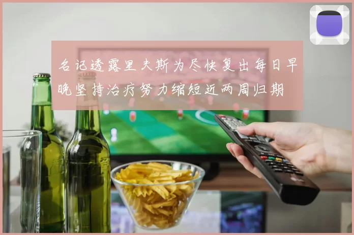 名记透露里夫斯为尽快复出每日早晚坚持治疗努力缩短近两周归期