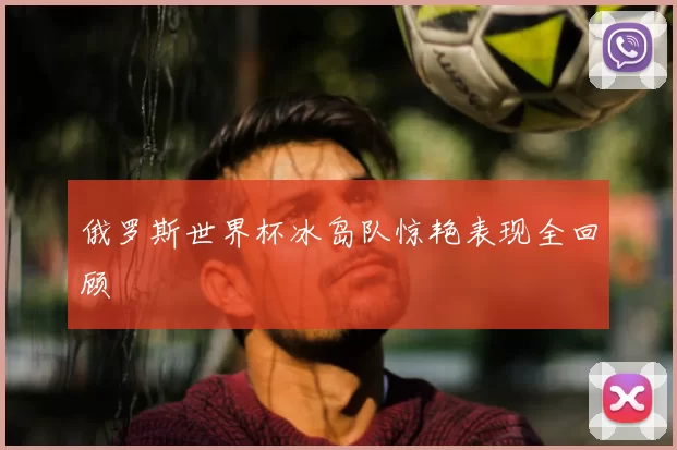 俄罗斯世界杯冰岛队惊艳表现全回顾