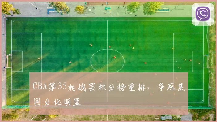 CBA第35轮战罢积分榜重排，争冠集团分化明显