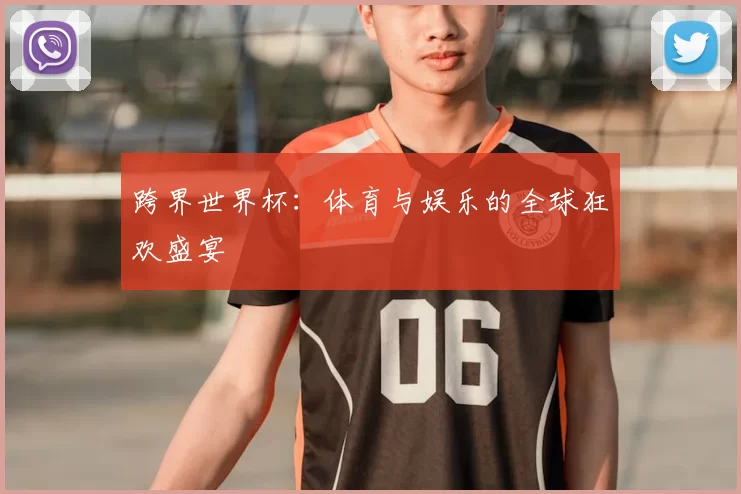 跨界世界杯:体育与娱乐的全球狂欢盛宴