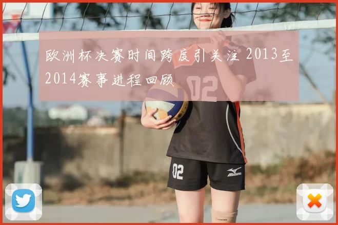 欧洲杯决赛时间跨度引关注 2013至2014赛事进程回顾
