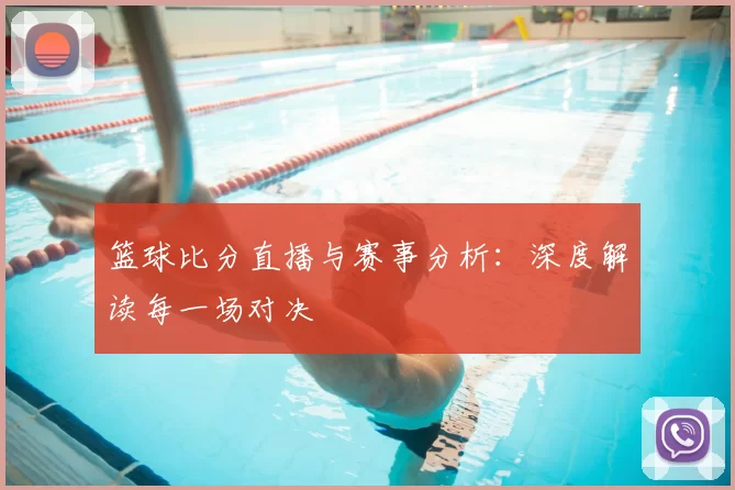 篮球比分直播与赛事分析:深度解读每一场对决