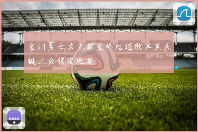 金州勇士力克掘金终结连败库里关键三分锁定胜局