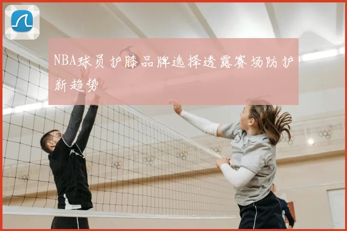 NBA球员护膝品牌选择透露赛场防护新趋势