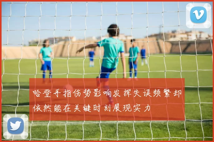 哈登手指伤势影响发挥失误频繁却依然能在关键时刻展现实力