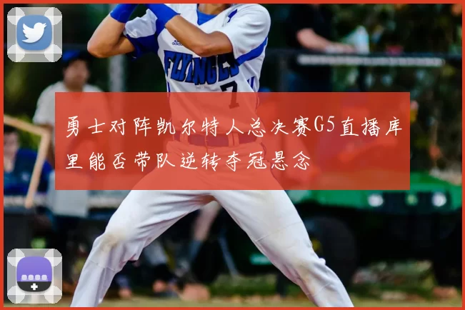 勇士对阵凯尔特人总决赛G5直播库里能否带队逆转夺冠悬念