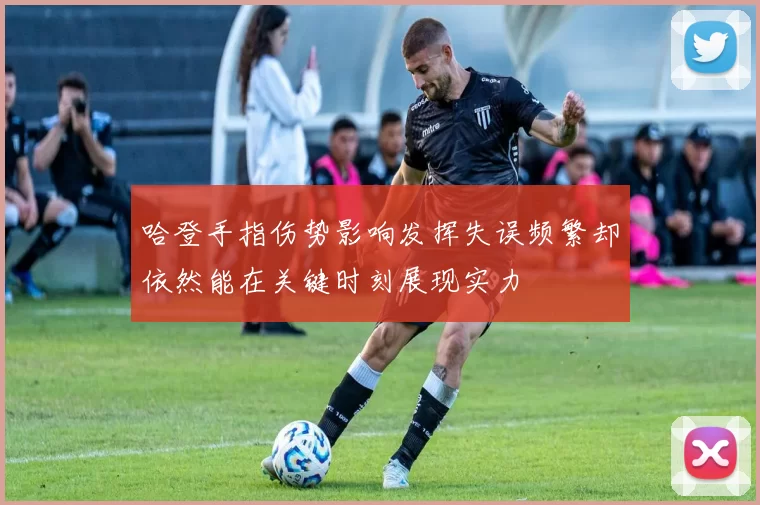 哈登手指伤势影响发挥失误频繁却依然能在关键时刻展现实力