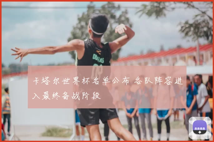 卡塔尔世界杯名单公布 各队阵容进入最终备战阶段