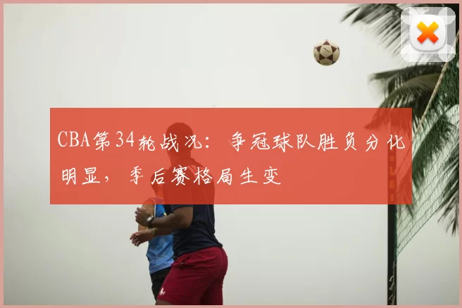 CBA第34轮战况：争冠球队胜负分化明显，季后赛格局生变