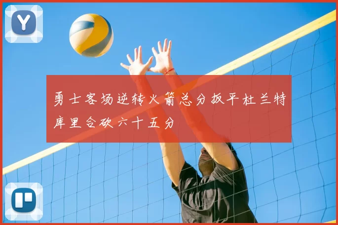 勇士客场逆转火箭总分扳平杜兰特库里合砍六十五分