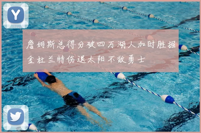 詹姆斯总得分破四万湖人加时胜掘金杜兰特伤退太阳不敌勇士