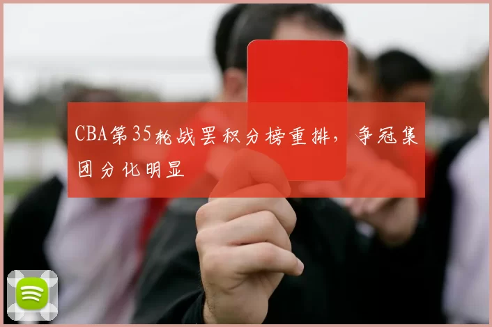 CBA第35轮战罢积分榜重排，争冠集团分化明显