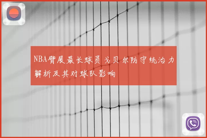 NBA臂展最长球员戈贝尔防守统治力解析及其对球队影响