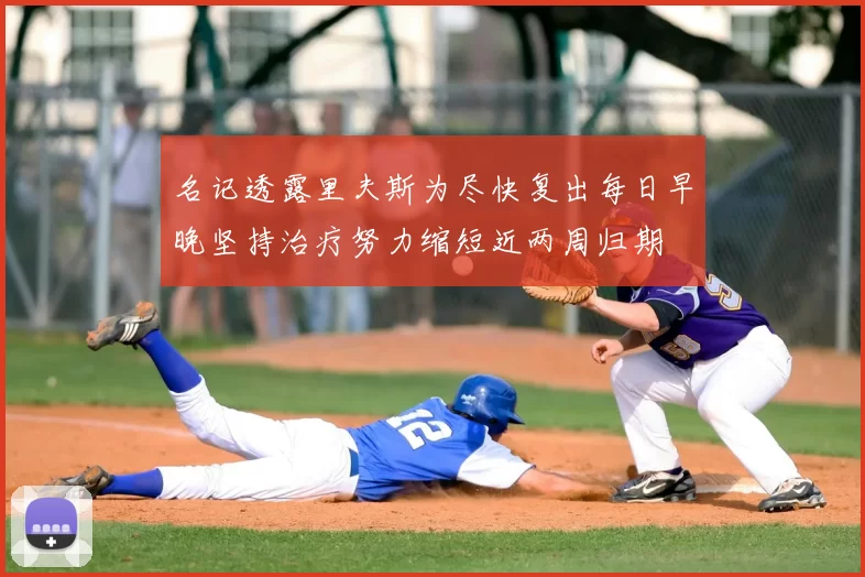 名记透露里夫斯为尽快复出每日早晚坚持治疗努力缩短近两周归期