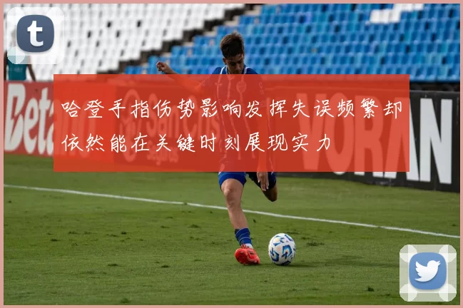 哈登手指伤势影响发挥失误频繁却依然能在关键时刻展现实力