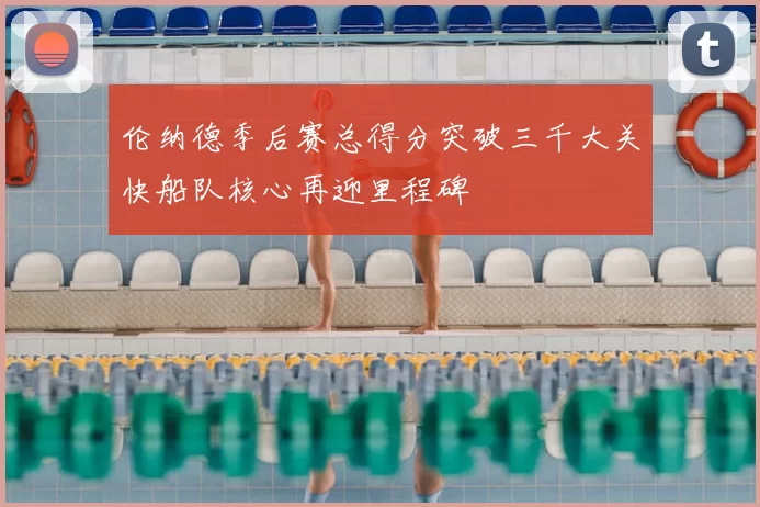 伦纳德季后赛总得分突破三千大关快船队核心再迎里程碑