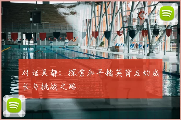对话吴静：探索和平精英背后的成长与挑战之路