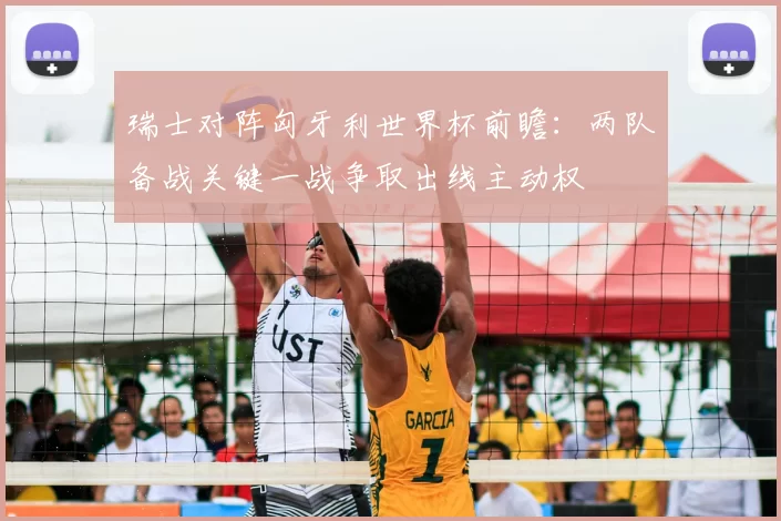 瑞士对阵匈牙利世界杯前瞻:两队备战关键一战争取出线主动权