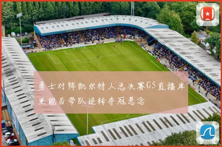 勇士对阵凯尔特人总决赛G5直播库里能否带队逆转夺冠悬念