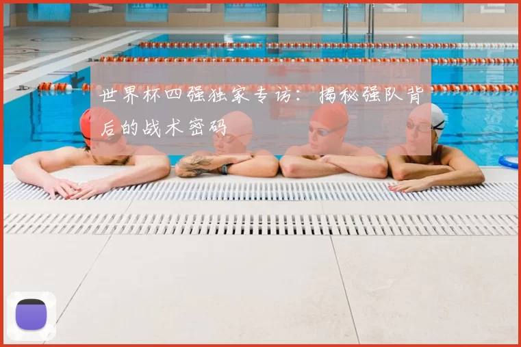 世界杯四强独家专访:揭秘强队背后的战术密码