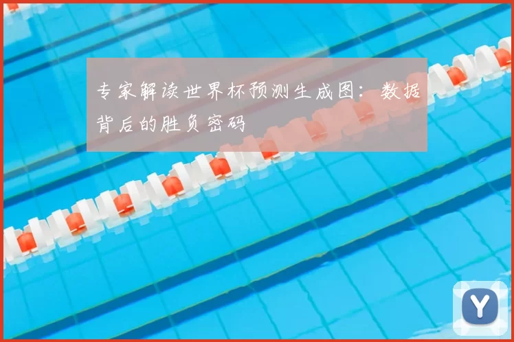 专家解读世界杯预测生成图:数据背后的胜负密码