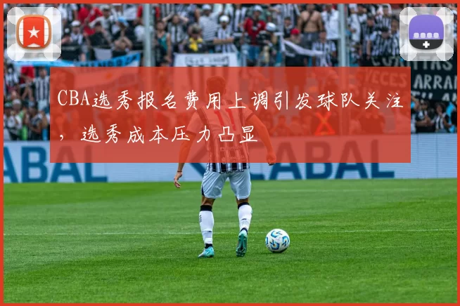 CBA选秀报名费用上调引发球队关注,选秀成本压力凸显