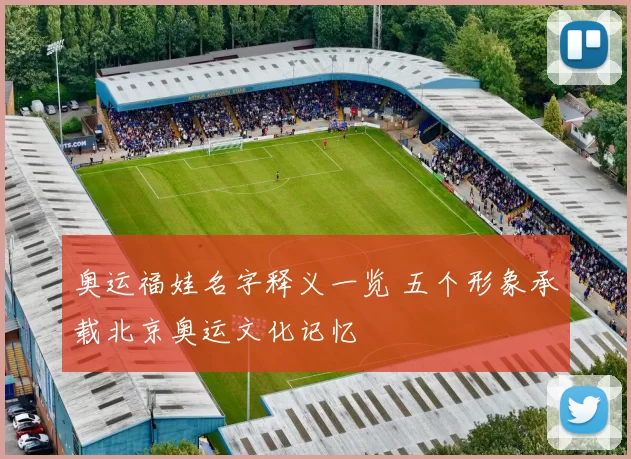 奥运福娃名字释义一览 五个形象承载北京奥运文化记忆