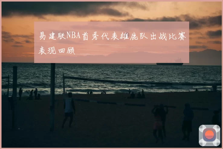 易建联NBA首秀代表雄鹿队出战比赛表现回顾